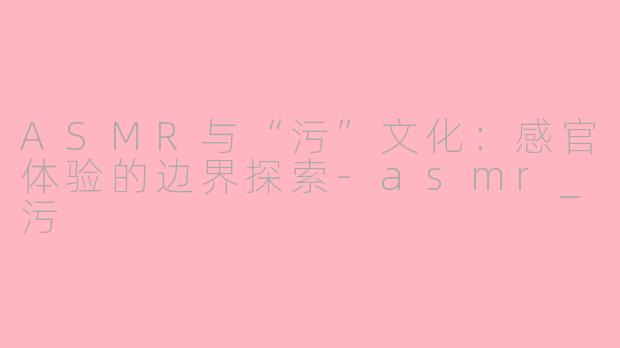 ASMR与“污”文化：感官体验的边界探索-asmr_污