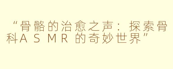 “骨骼的治愈之声:探索骨科ASMR的奇妙世界”