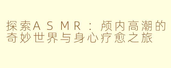 探索ASMR：颅内高潮的奇妙世界与身心疗愈之旅