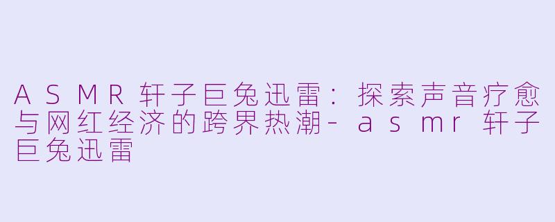 ASMR轩子巨兔迅雷：探索声音疗愈与网红经济的跨界热潮-asmr轩子巨兔迅雷