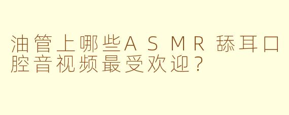 油管上哪些ASMR舔耳口腔音视频最受欢迎?
