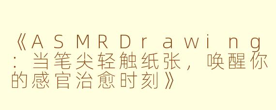 《ASMRDrawing：当笔尖轻触纸张，唤醒你的感官治愈时刻》