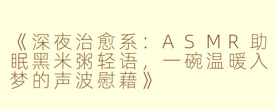 《深夜治愈系：ASMR助眠黑米粥轻语，一碗温暖入梦的声波慰藉》