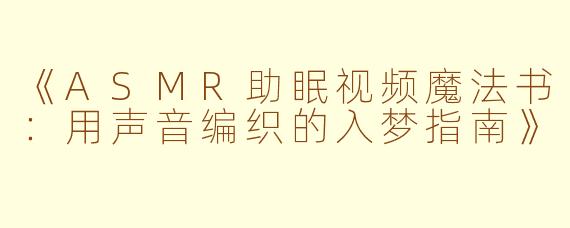 《ASMR助眠视频魔法书：用声音编织的入梦指南》
