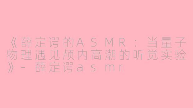 《薛定谔的ASMR：当量子物理遇见颅内高潮的听觉实验》-薛定谔asmr