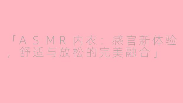 「ASMR内衣：感官新体验，舒适与放松的完美融合」