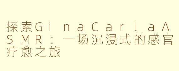 探索GinaCarlaASMR：一场沉浸式的感官疗愈之旅