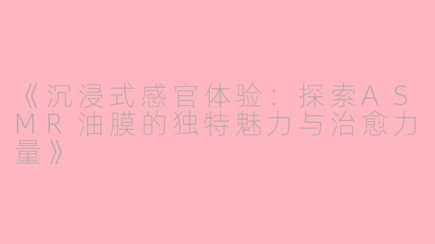 《沉浸式感官体验：探索ASMR油膜的独特魅力与治愈力量》