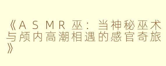 《ASMR巫：当神秘巫术与颅内高潮相遇的感官奇旅》