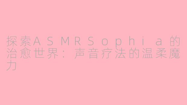 探索ASMRSophia的治愈世界：声音疗法的温柔魔力