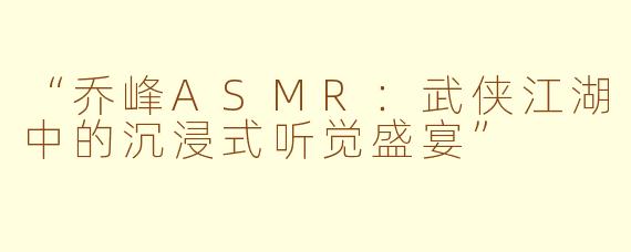 “乔峰ASMR：武侠江湖中的沉浸式听觉盛宴”