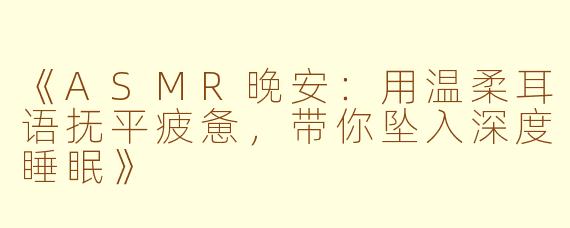 《ASMR晚安：用温柔耳语抚平疲惫，带你坠入深度睡眠》