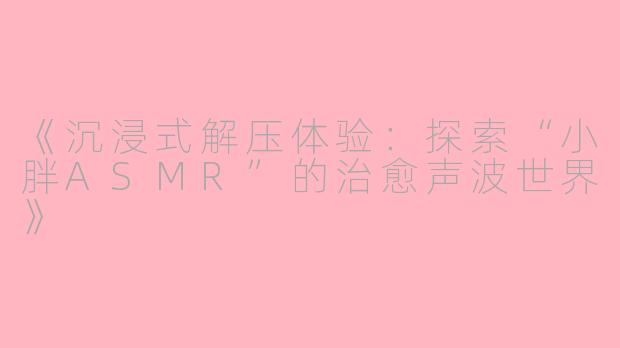 《沉浸式解压体验：探索“小胖ASMR”的治愈声波世界》