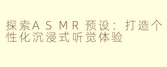 探索ASMR预设：打造个性化沉浸式听觉体验