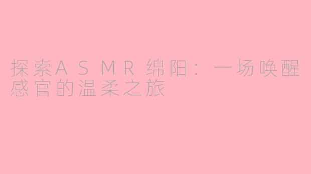 探索ASMR绵阳：一场唤醒感官的温柔之旅