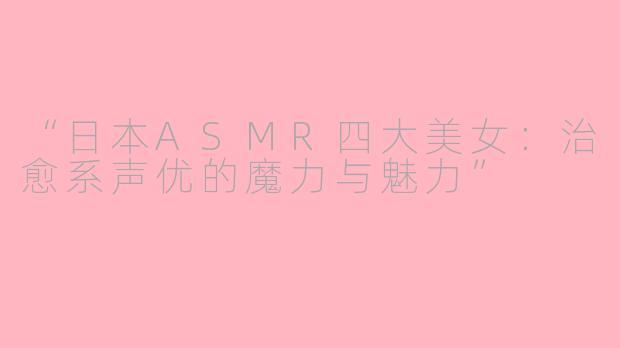 “日本ASMR四大美女：治愈系声优的魔力与魅力”
