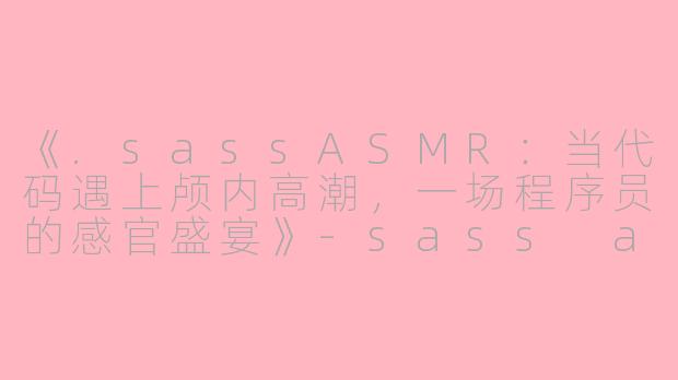 《.sassASMR：当代码遇上颅内高潮，一场程序员的感官盛宴》-sass asmr