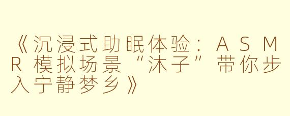 《沉浸式助眠体验：ASMR模拟场景“沐子”带你步入宁静梦乡》