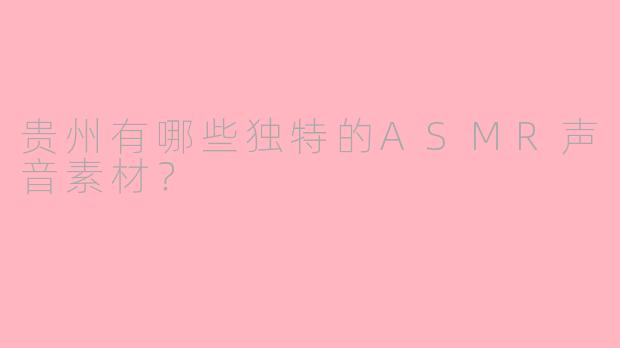 贵州有哪些独特的ASMR声音素材？