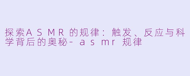 探索ASMR的规律：触发、反应与科学背后的奥秘-asmr规律