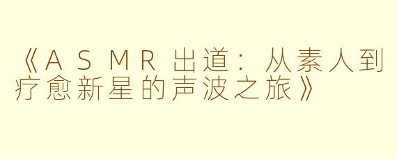 《ASMR出道：从素人到疗愈新星的声波之旅》