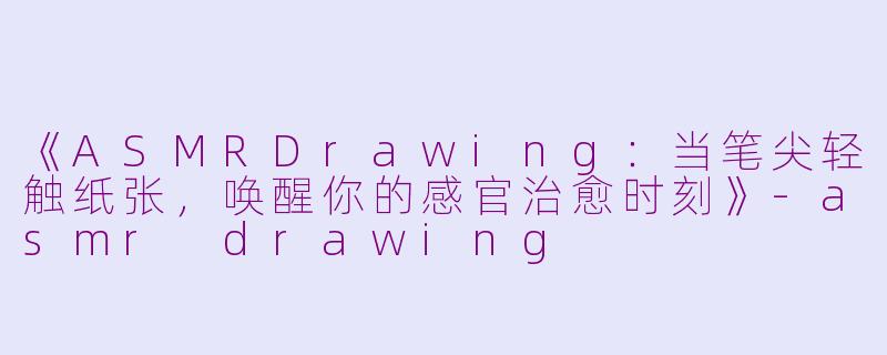 《ASMRDrawing：当笔尖轻触纸张，唤醒你的感官治愈时刻》-asmr drawing
