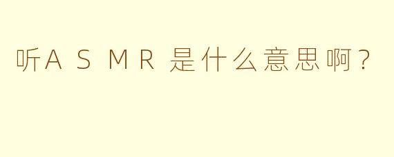 听ASMR是什么意思啊？