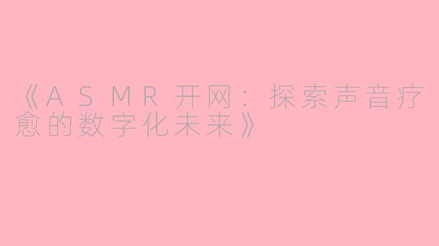 《ASMR开网：探索声音疗愈的数字化未来》