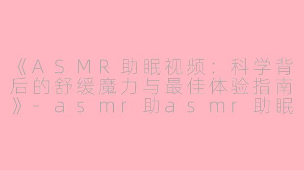 《ASMR助眠视频：科学背后的舒缓魔力与最佳体验指南》-asmr助asmr助眠视频