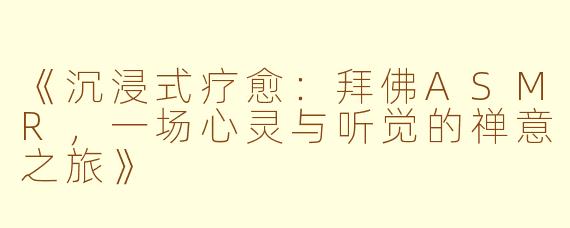 《沉浸式疗愈：拜佛ASMR，一场心灵与听觉的禅意之旅》