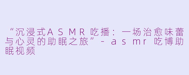 “沉浸式ASMR吃播：一场治愈味蕾与心灵的助眠之旅”-asmr吃博助眠视频