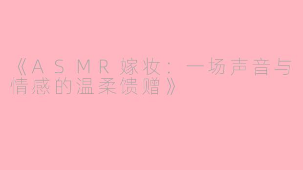 《ASMR嫁妆：一场声音与情感的温柔馈赠》