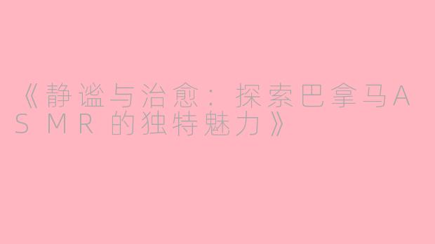 《静谧与治愈：探索巴拿马ASMR的独特魅力》