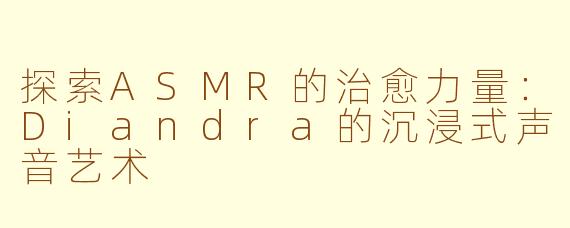 探索ASMR的治愈力量：Diandra的沉浸式声音艺术