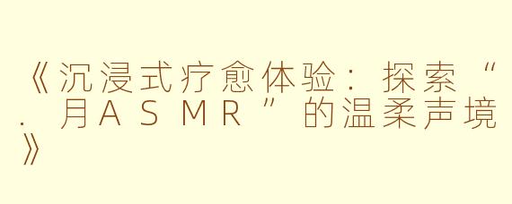 《沉浸式疗愈体验：探索“.月ASMR”的温柔声境》