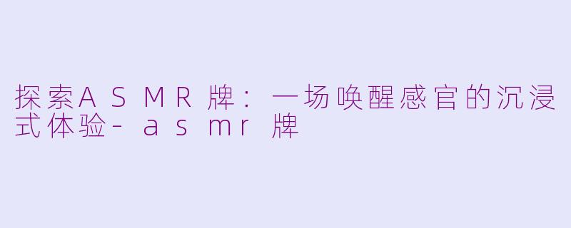 探索ASMR牌：一场唤醒感官的沉浸式体验-asmr牌