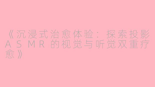 《沉浸式治愈体验：探索投影ASMR的视觉与听觉双重疗愈》