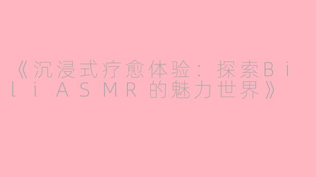 《沉浸式疗愈体验：探索BiliASMR的魅力世界》