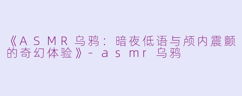 《ASMR乌鸦：暗夜低语与颅内震颤的奇幻体验》-asmr乌鸦
