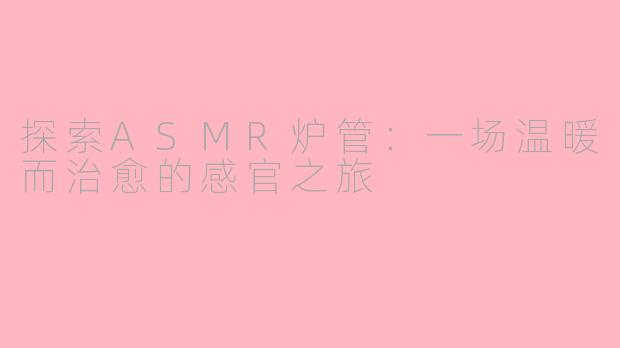 探索ASMR炉管：一场温暖而治愈的感官之旅