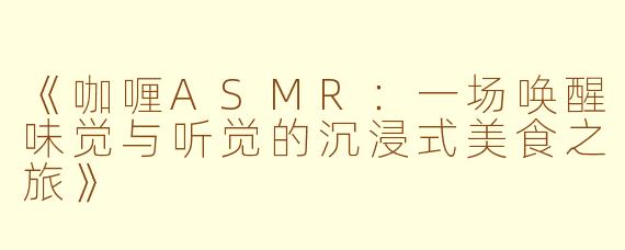 《咖喱ASMR：一场唤醒味觉与听觉的沉浸式美食之旅》