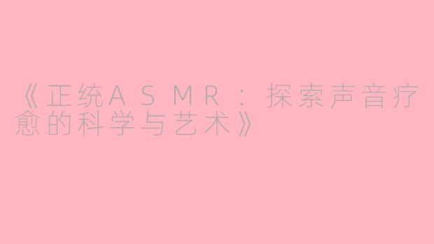 《正统ASMR：探索声音疗愈的科学与艺术》