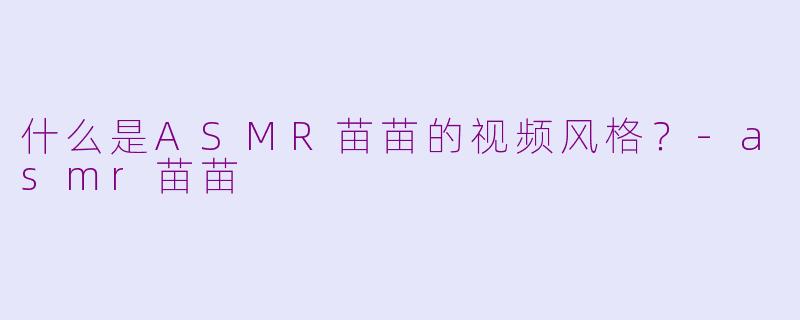 什么是ASMR苗苗的视频风格？