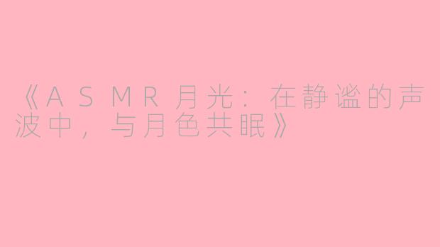 《ASMR月光：在静谧的声波中，与月色共眠》