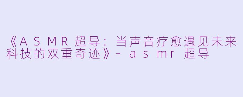 《ASMR超导:当声音疗愈遇见未来科技的双重奇迹》