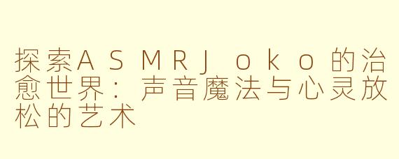 探索ASMRJoko的治愈世界：声音魔法与心灵放松的艺术