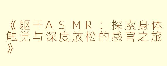 《躯干ASMR：探索身体触觉与深度放松的感官之旅》