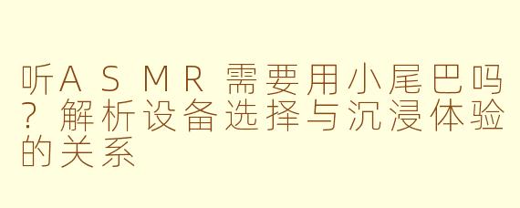 听ASMR需要用小尾巴吗？解析设备选择与沉浸体验的关系