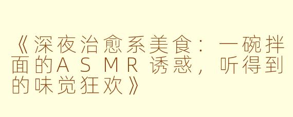 《深夜治愈系美食：一碗拌面的ASMR诱惑，听得到的味觉狂欢》