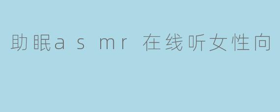 「女性专属助眠ASMR在线听:温柔耳语、沉浸放松,一夜好眠的治愈指南」